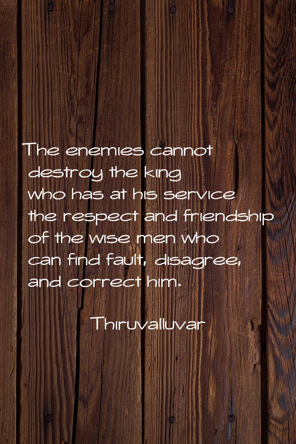 The enemies cannot destroy the king who has at his service the respect and friendship of the wise m