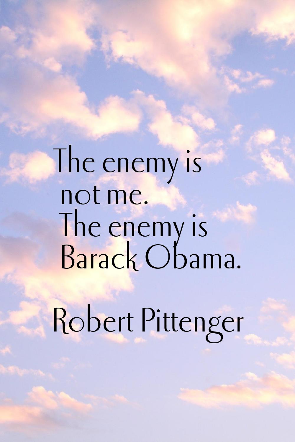 The enemy is not me. The enemy is Barack Obama.