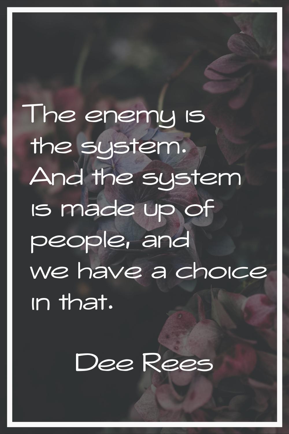 The enemy is the system. And the system is made up of people, and we have a choice in that.