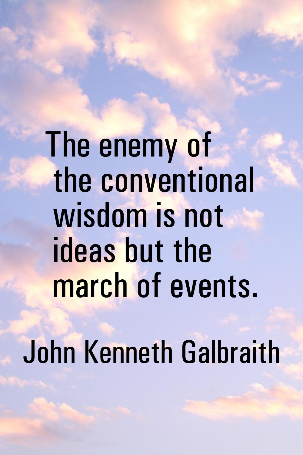 The enemy of the conventional wisdom is not ideas but the march of events.