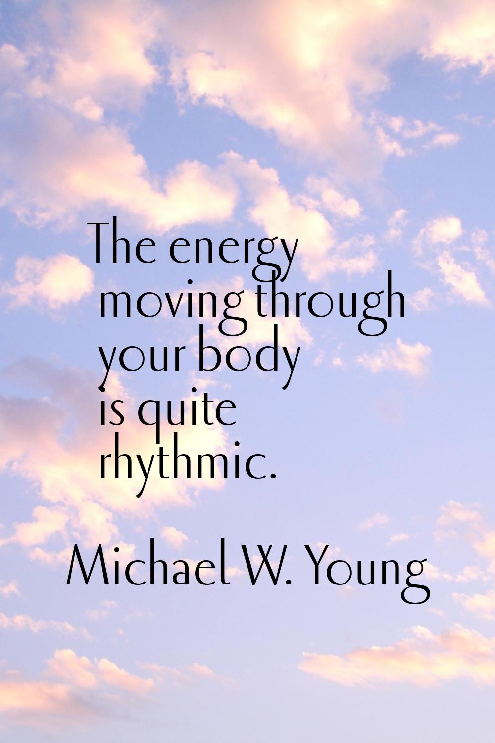 The energy moving through your body is quite rhythmic.
