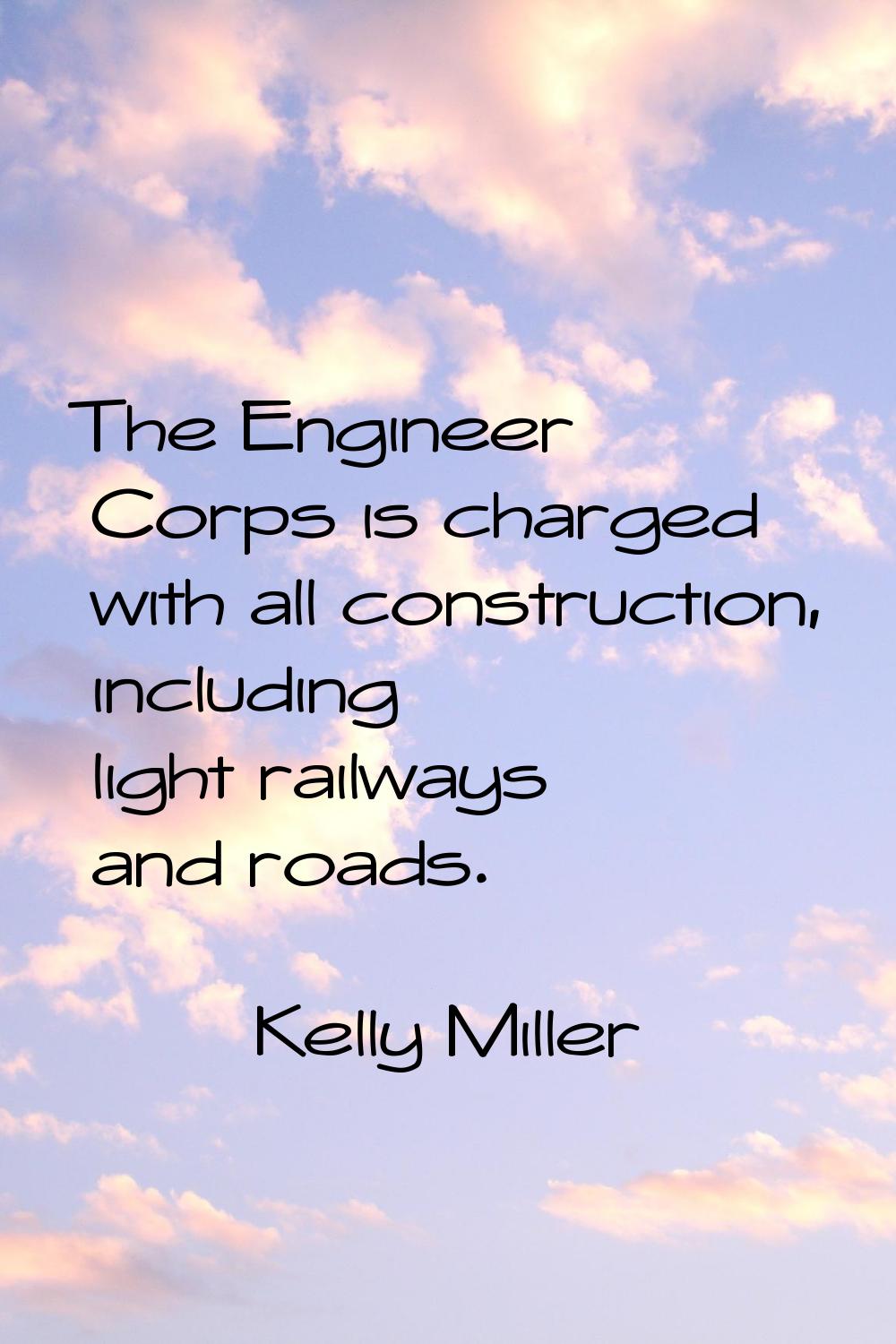 The Engineer Corps is charged with all construction, including light railways and roads.
