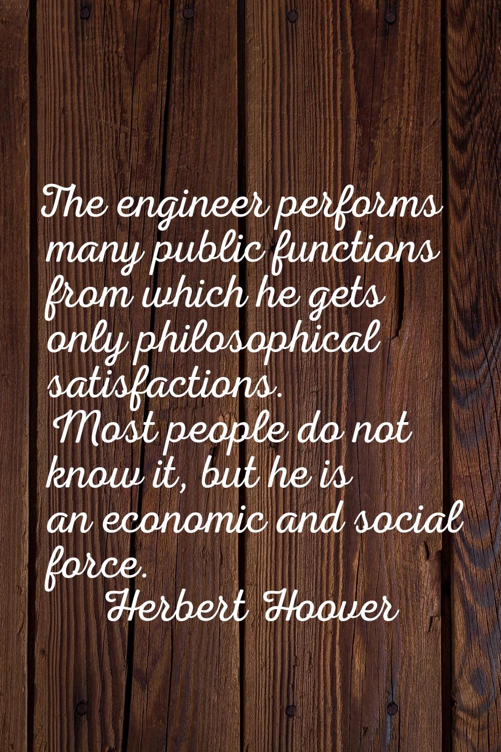 The engineer performs many public functions from which he gets only philosophical satisfactions. Mo