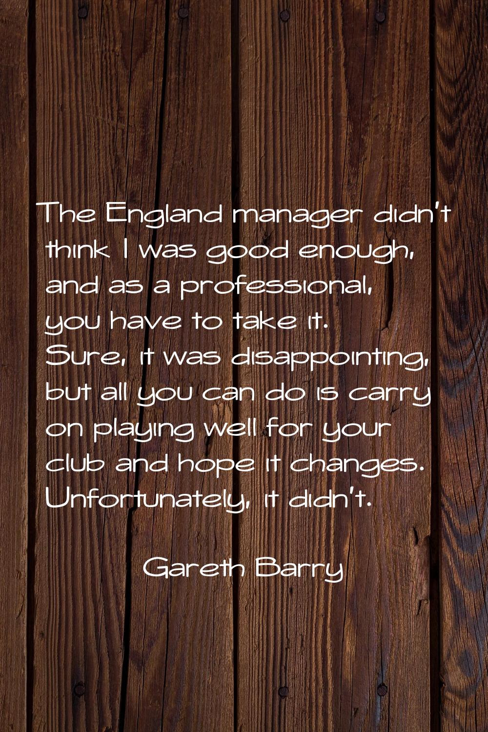 The England manager didn't think I was good enough, and as a professional, you have to take it. Sur