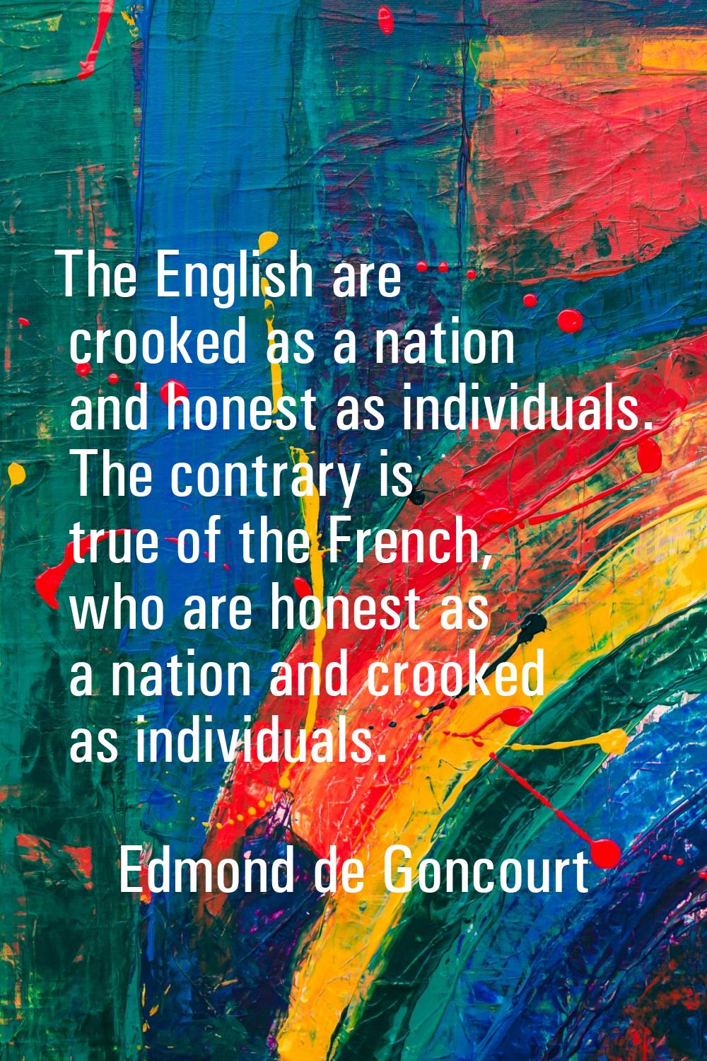 The English are crooked as a nation and honest as individuals. The contrary is true of the French, 