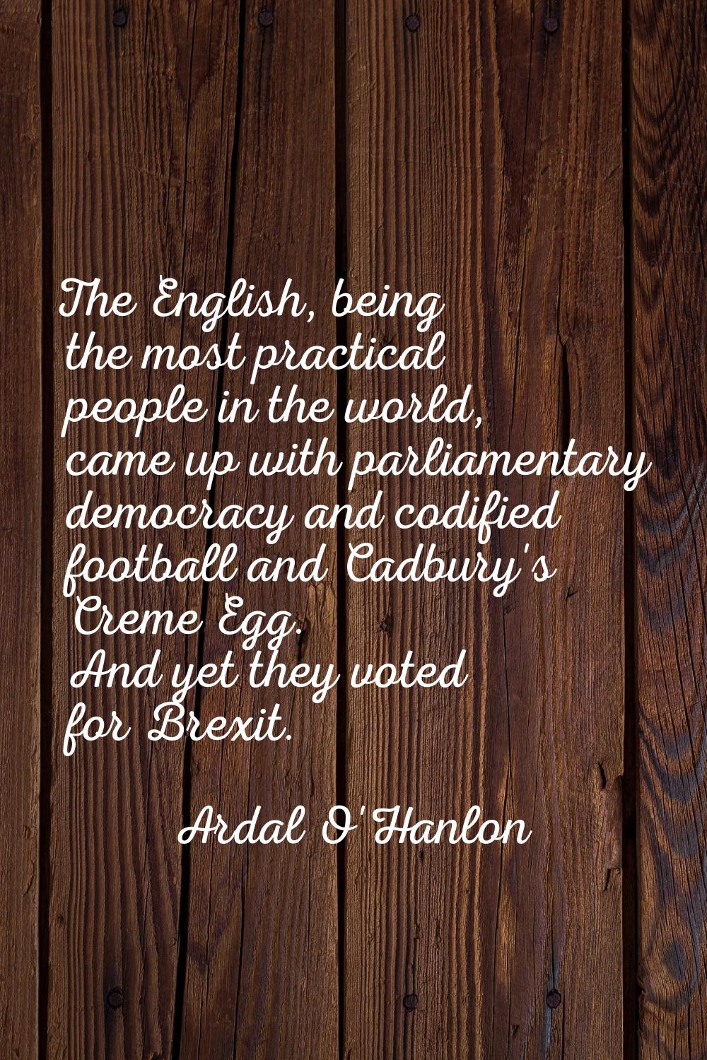 The English, being the most practical people in the world, came up with parliamentary democracy and