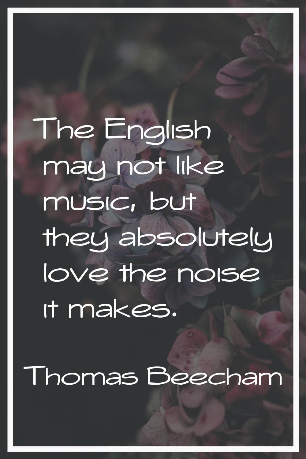 The English may not like music, but they absolutely love the noise it makes.