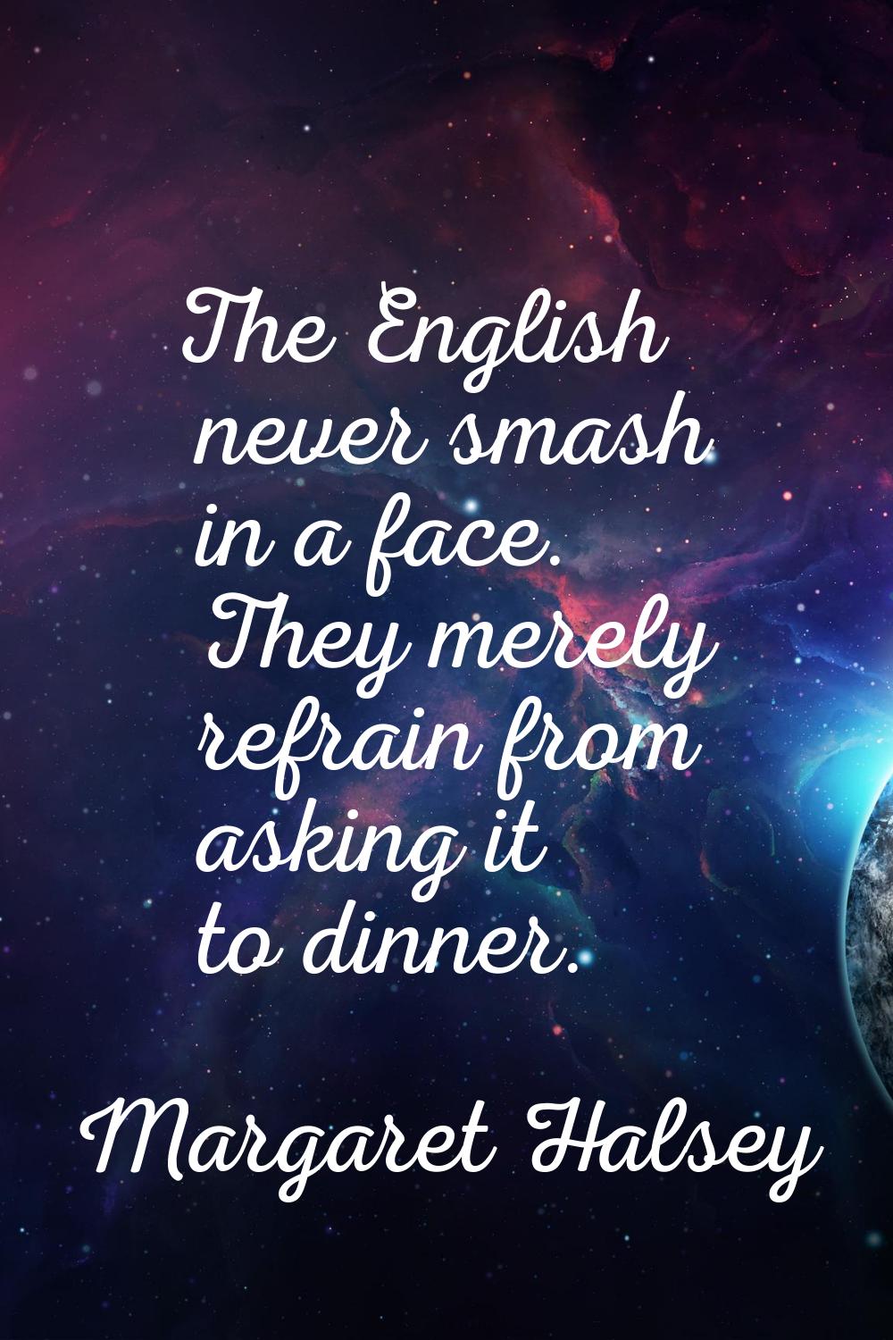 The English never smash in a face. They merely refrain from asking it to dinner.