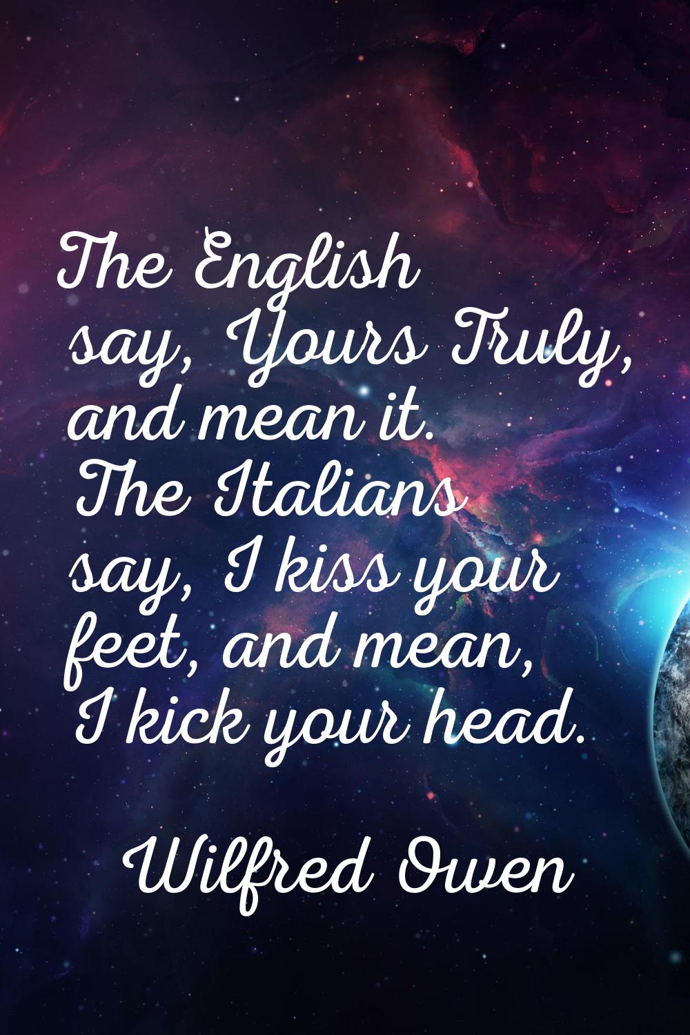 The English say, Yours Truly, and mean it. The Italians say, I kiss your feet, and mean, I kick you
