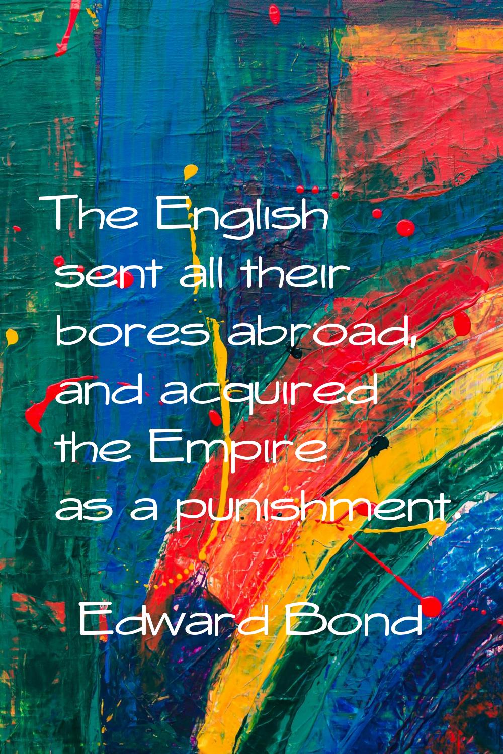 The English sent all their bores abroad, and acquired the Empire as a punishment.