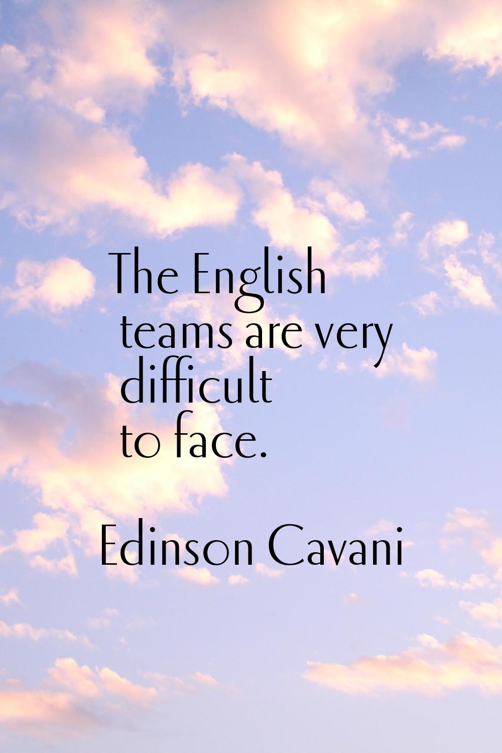 The English teams are very difficult to face.