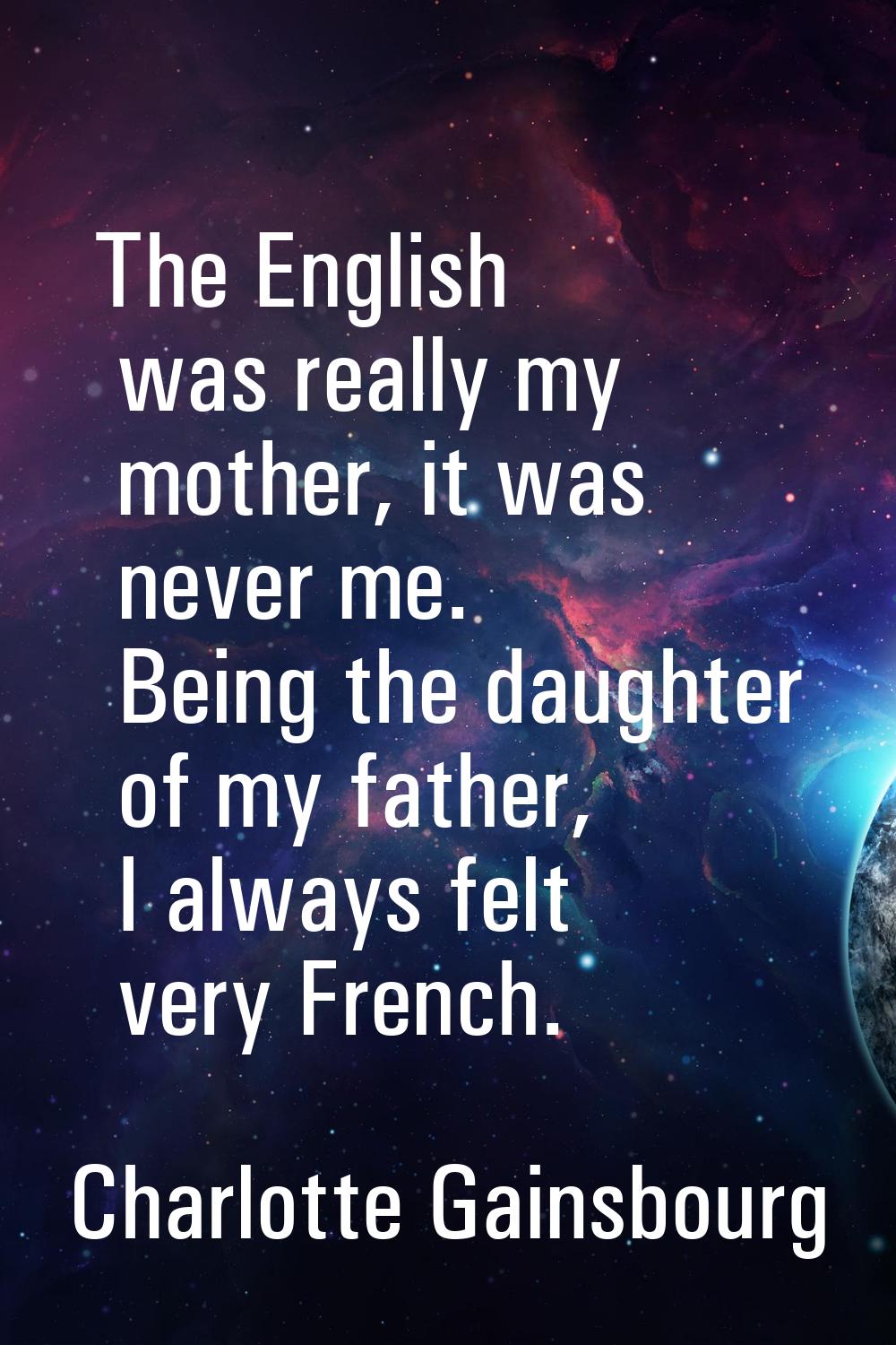 The English was really my mother, it was never me. Being the daughter of my father, I always felt v