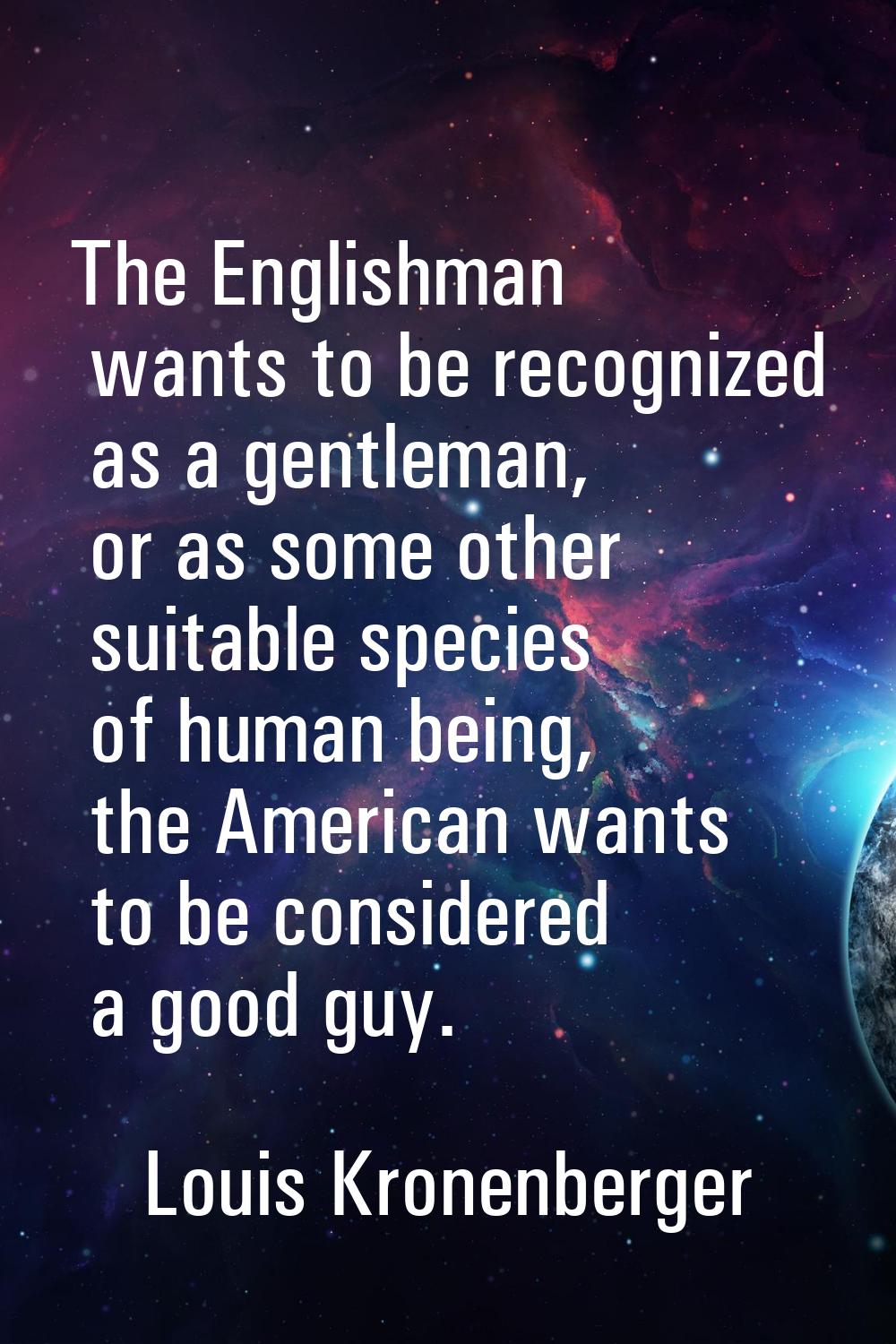 The Englishman wants to be recognized as a gentleman, or as some other suitable species of human be
