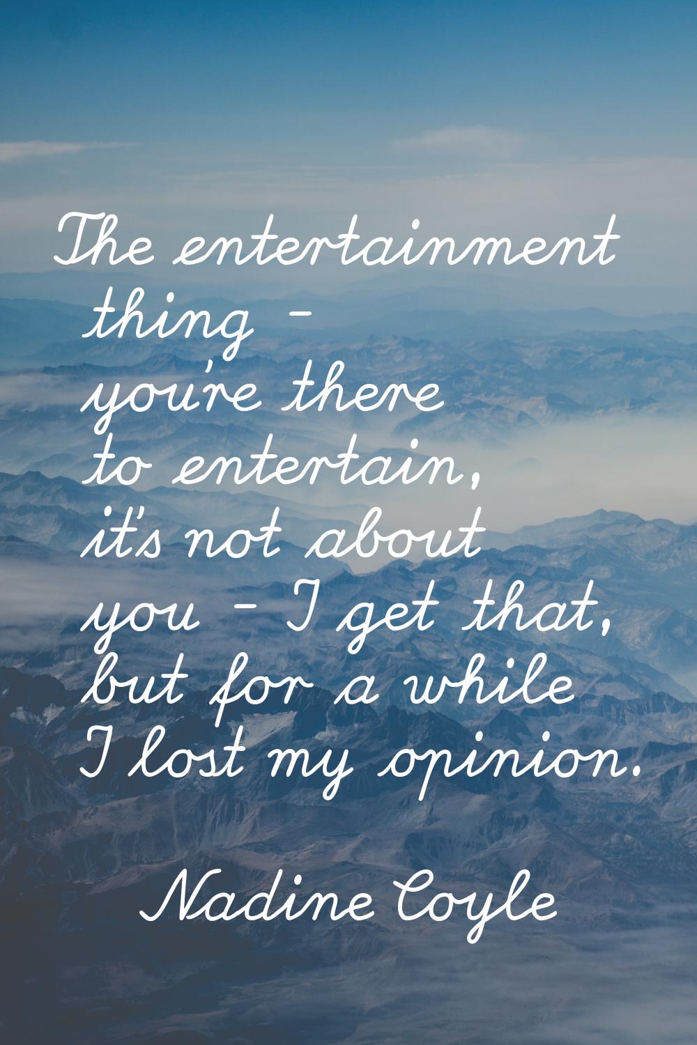 The entertainment thing - you're there to entertain, it's not about you - I get that, but for a whi