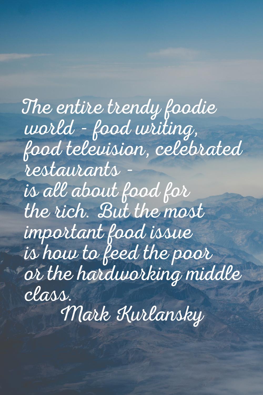 The entire trendy foodie world - food writing, food television, celebrated restaurants - is all abo