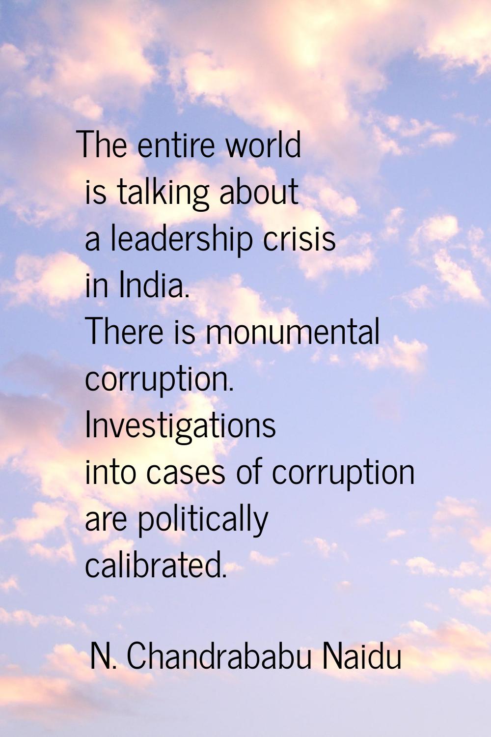 The entire world is talking about a leadership crisis in India. There is monumental corruption. Inv