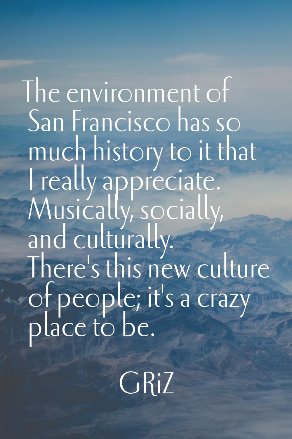 The environment of San Francisco has so much history to it that I really appreciate. Musically, soc