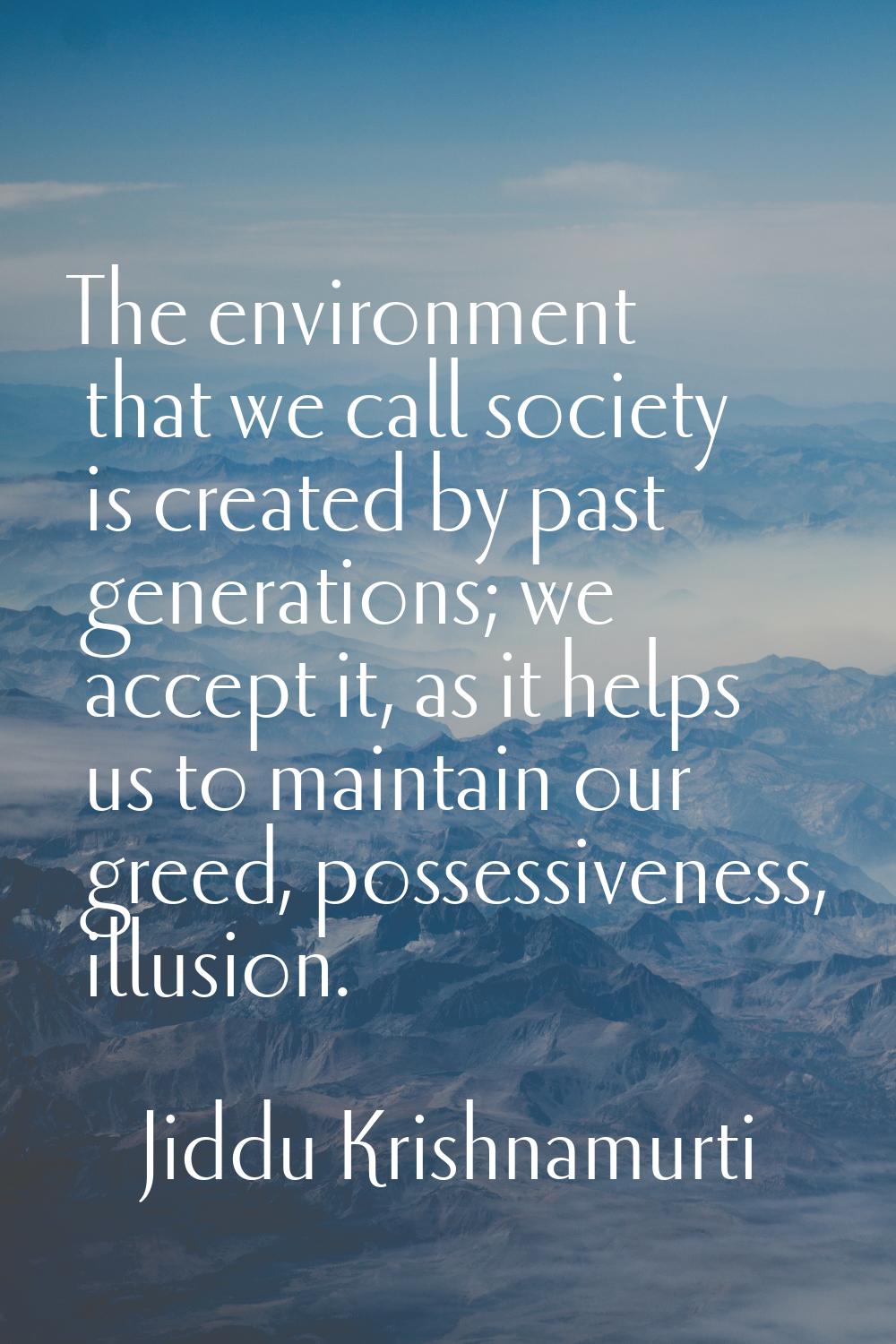 The environment that we call society is created by past generations; we accept it, as it helps us t