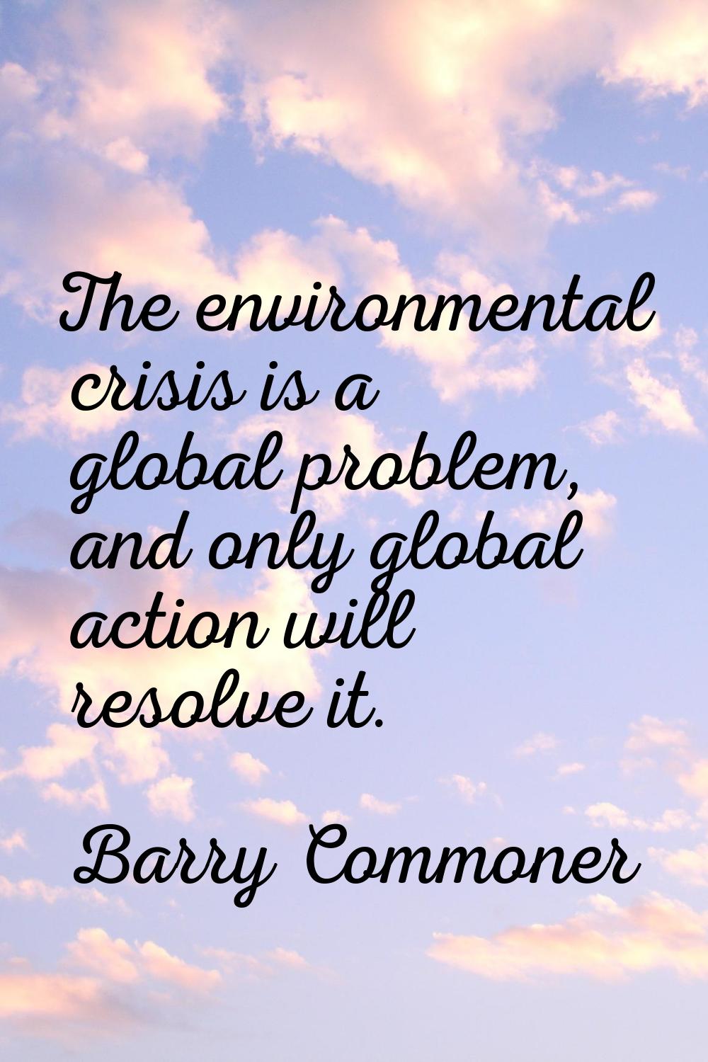 The environmental crisis is a global problem, and only global action will resolve it.