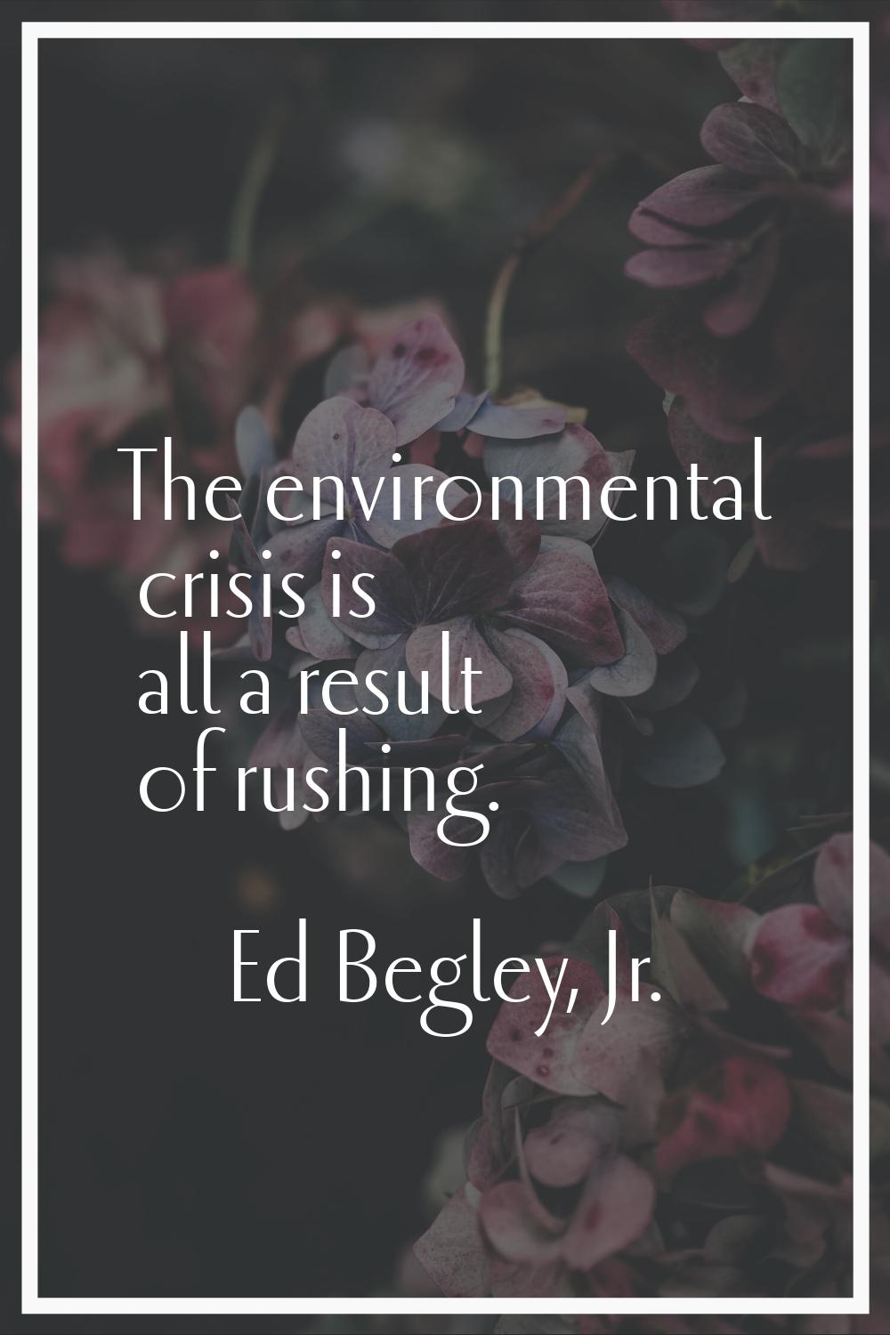 The environmental crisis is all a result of rushing.