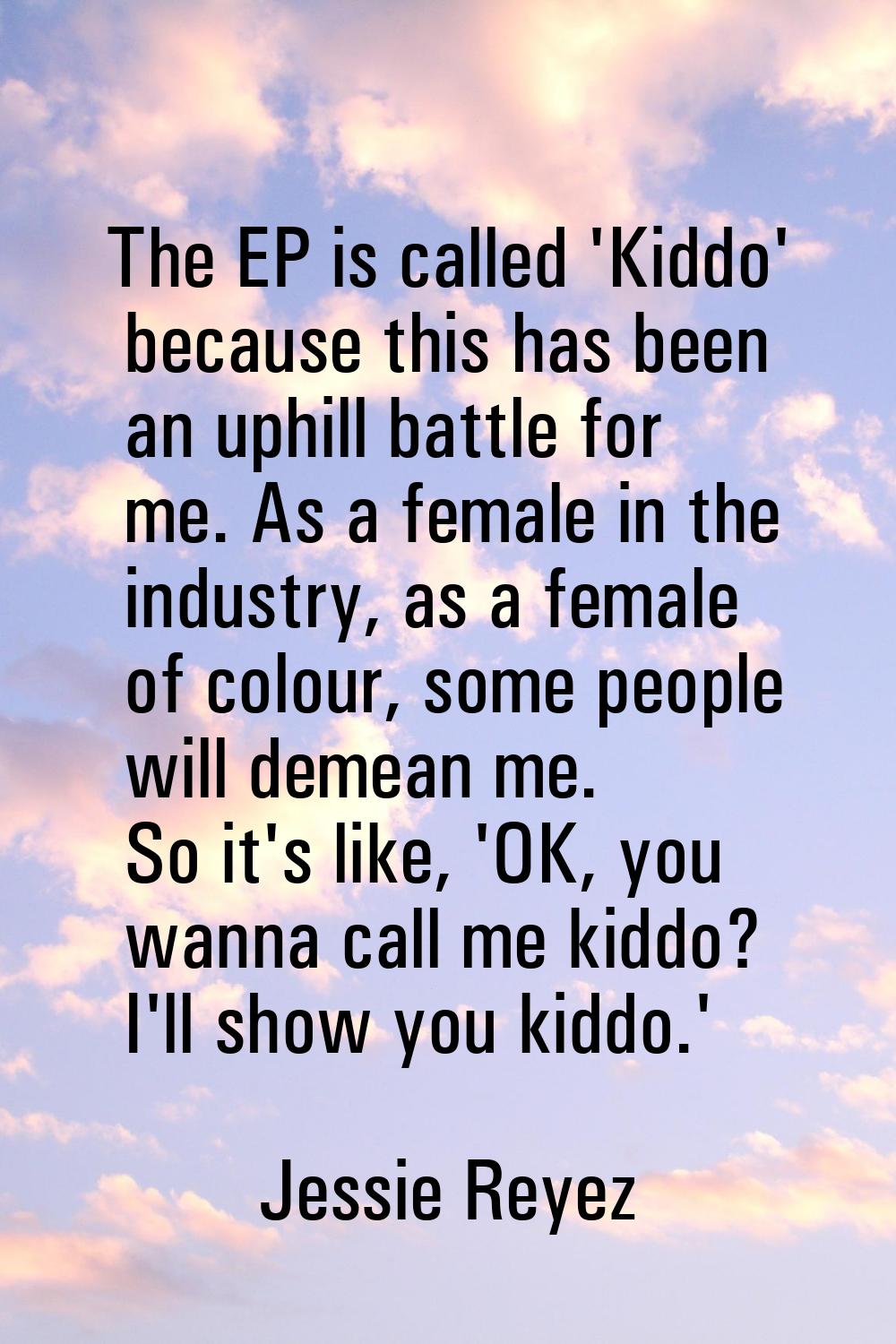 The EP is called 'Kiddo' because this has been an uphill battle for me. As a female in the industry