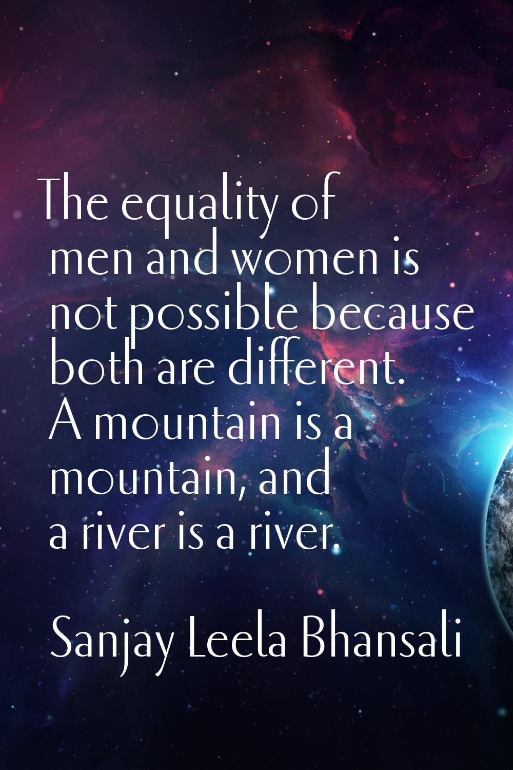 The equality of men and women is not possible because both are different. A mountain is a mountain,