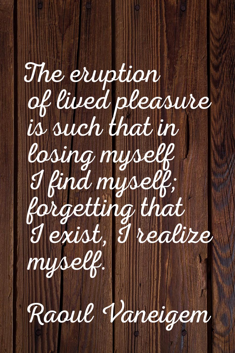 The eruption of lived pleasure is such that in losing myself I find myself; forgetting that I exist
