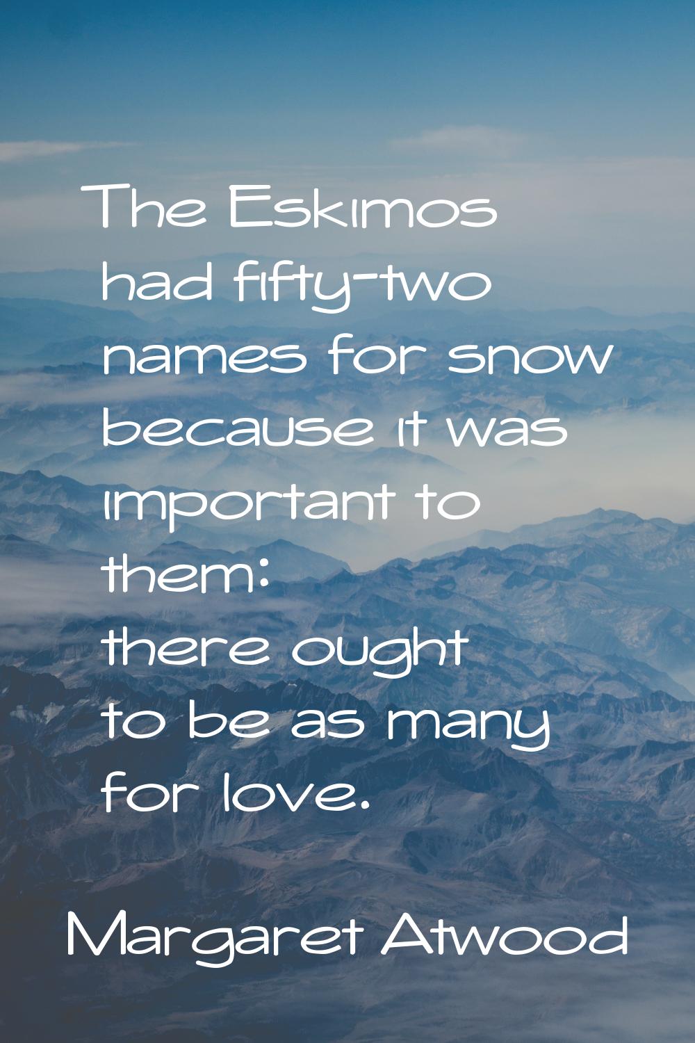 The Eskimos had fifty-two names for snow because it was important to them: there ought to be as man