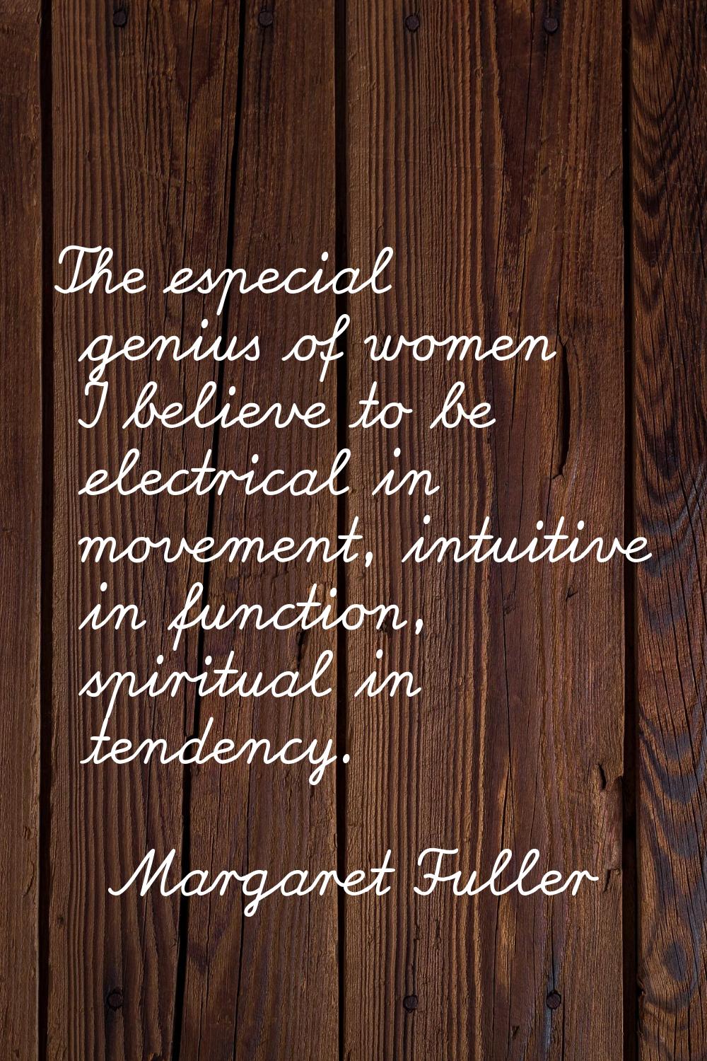 The especial genius of women I believe to be electrical in movement, intuitive in function, spiritu