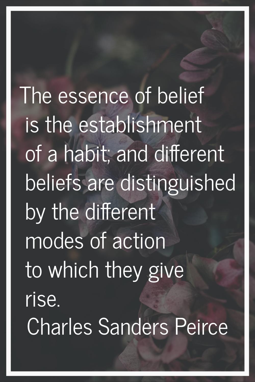The essence of belief is the establishment of a habit; and different beliefs are distinguished by t