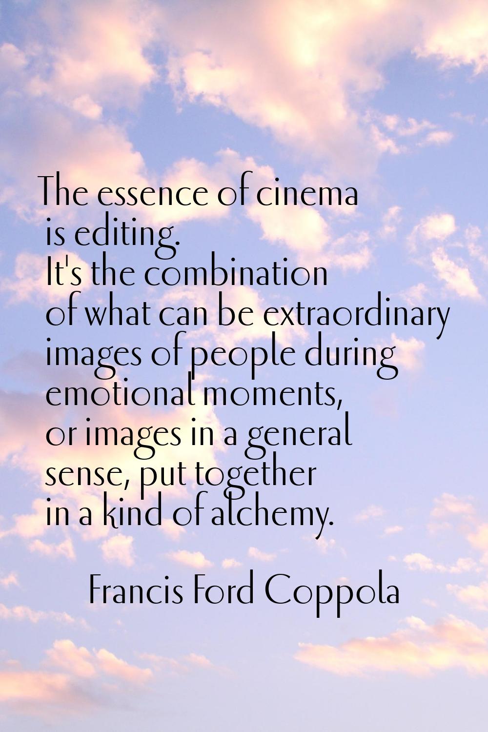 The essence of cinema is editing. It's the combination of what can be extraordinary images of peopl