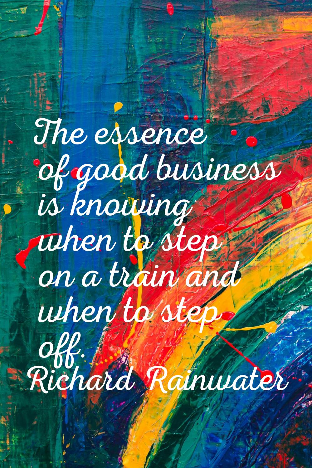 The essence of good business is knowing when to step on a train and when to step off.