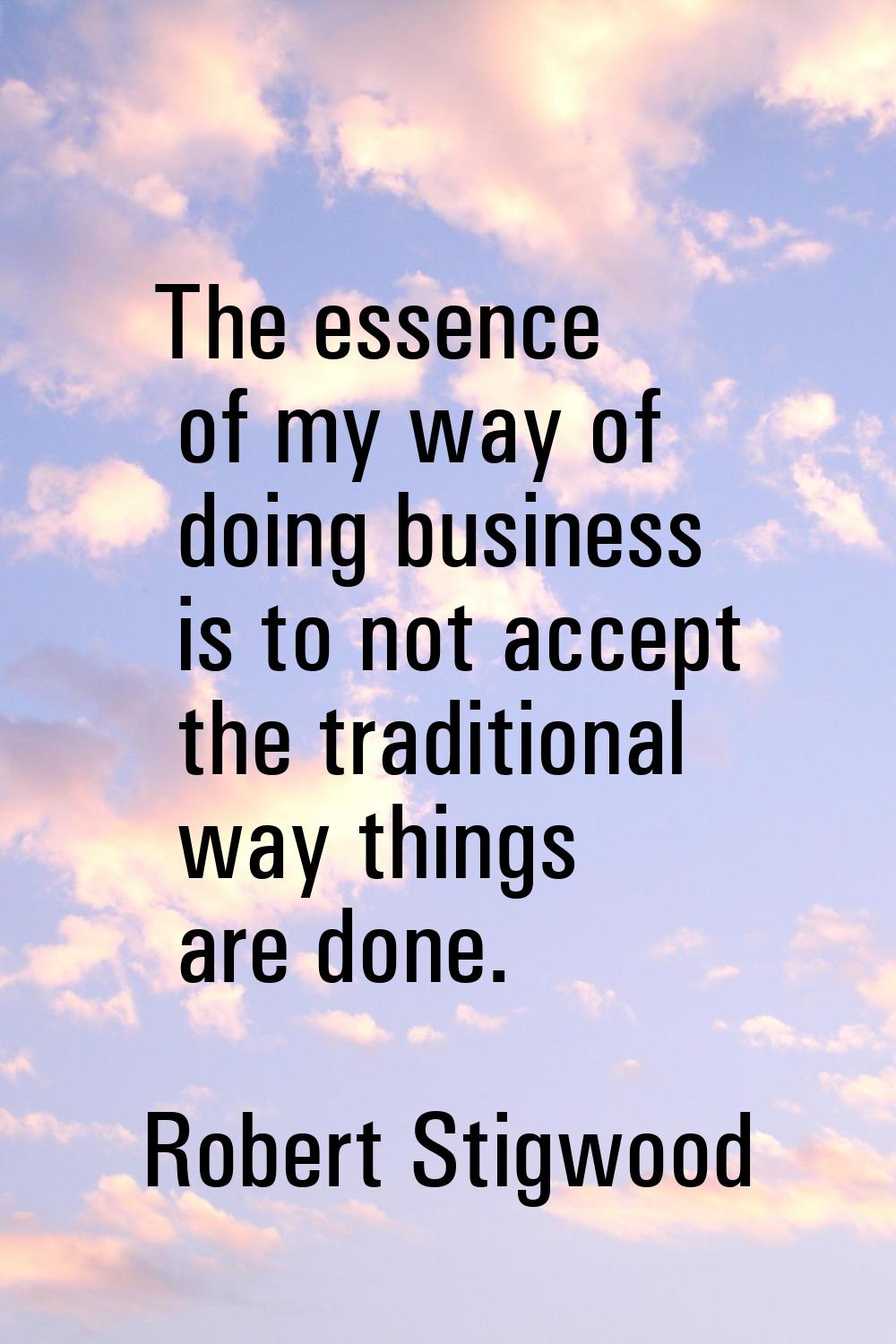 The essence of my way of doing business is to not accept the traditional way things are done.