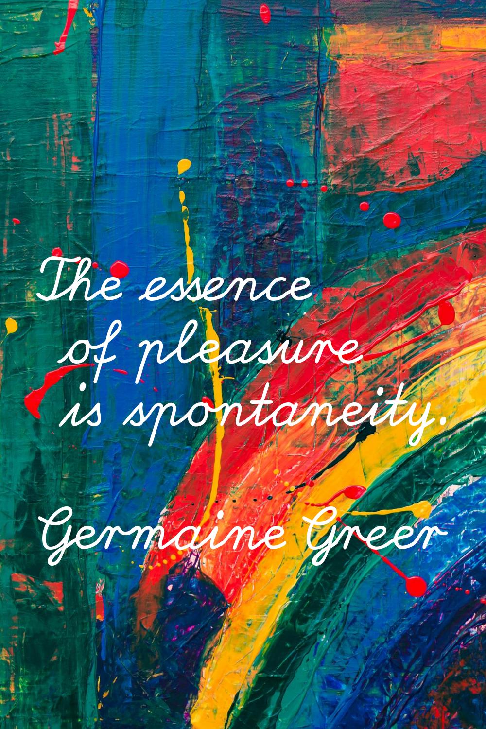 The essence of pleasure is spontaneity.