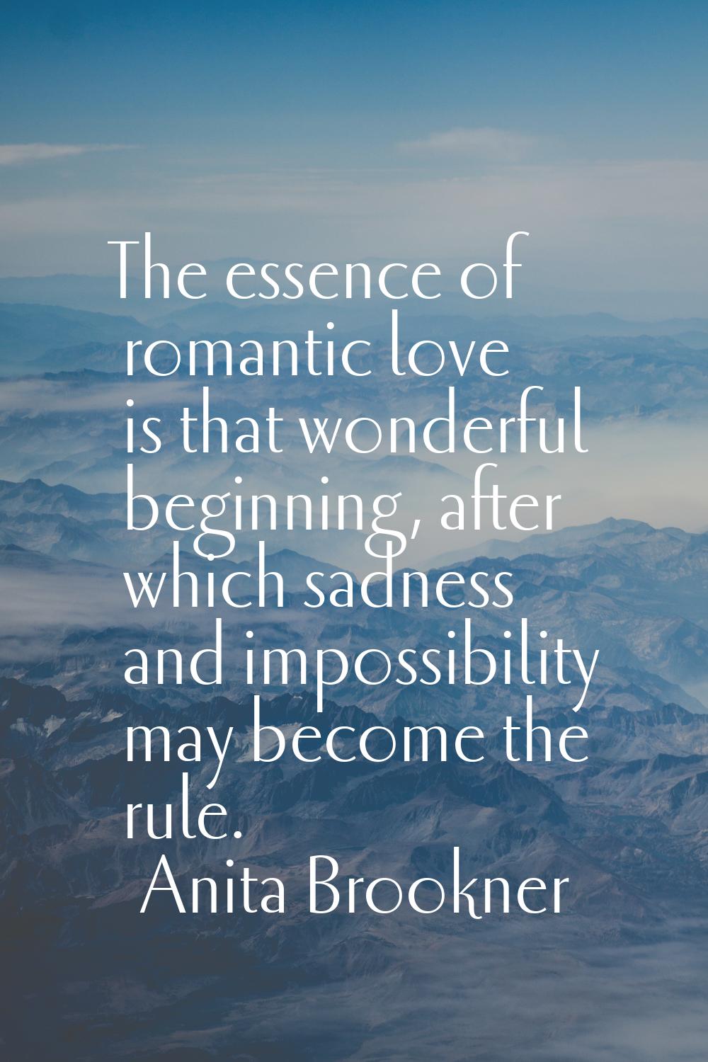 The essence of romantic love is that wonderful beginning, after which sadness and impossibility may