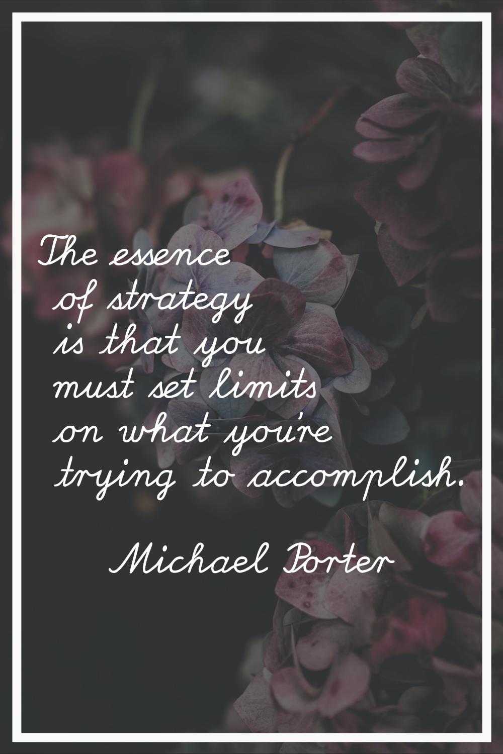 The essence of strategy is that you must set limits on what you're trying to accomplish.