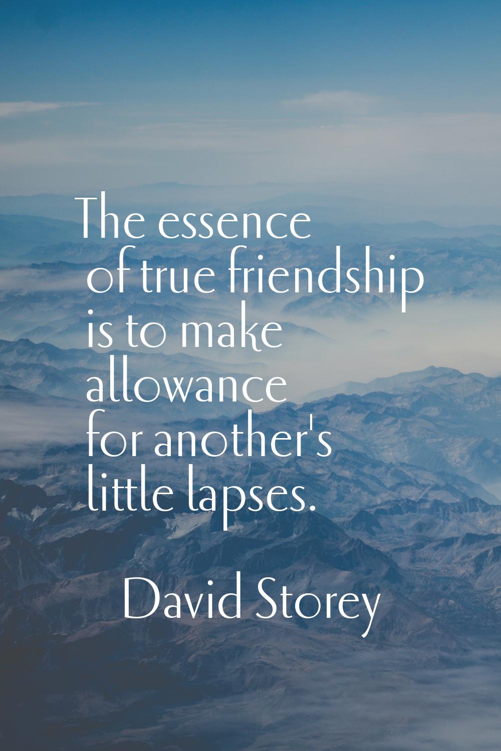 The essence of true friendship is to make allowance for another's little lapses.