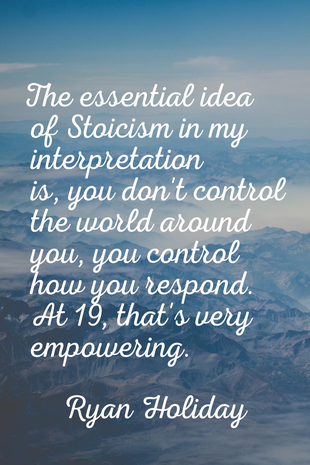 The essential idea of Stoicism in my interpretation is, you don't control the world around you, you