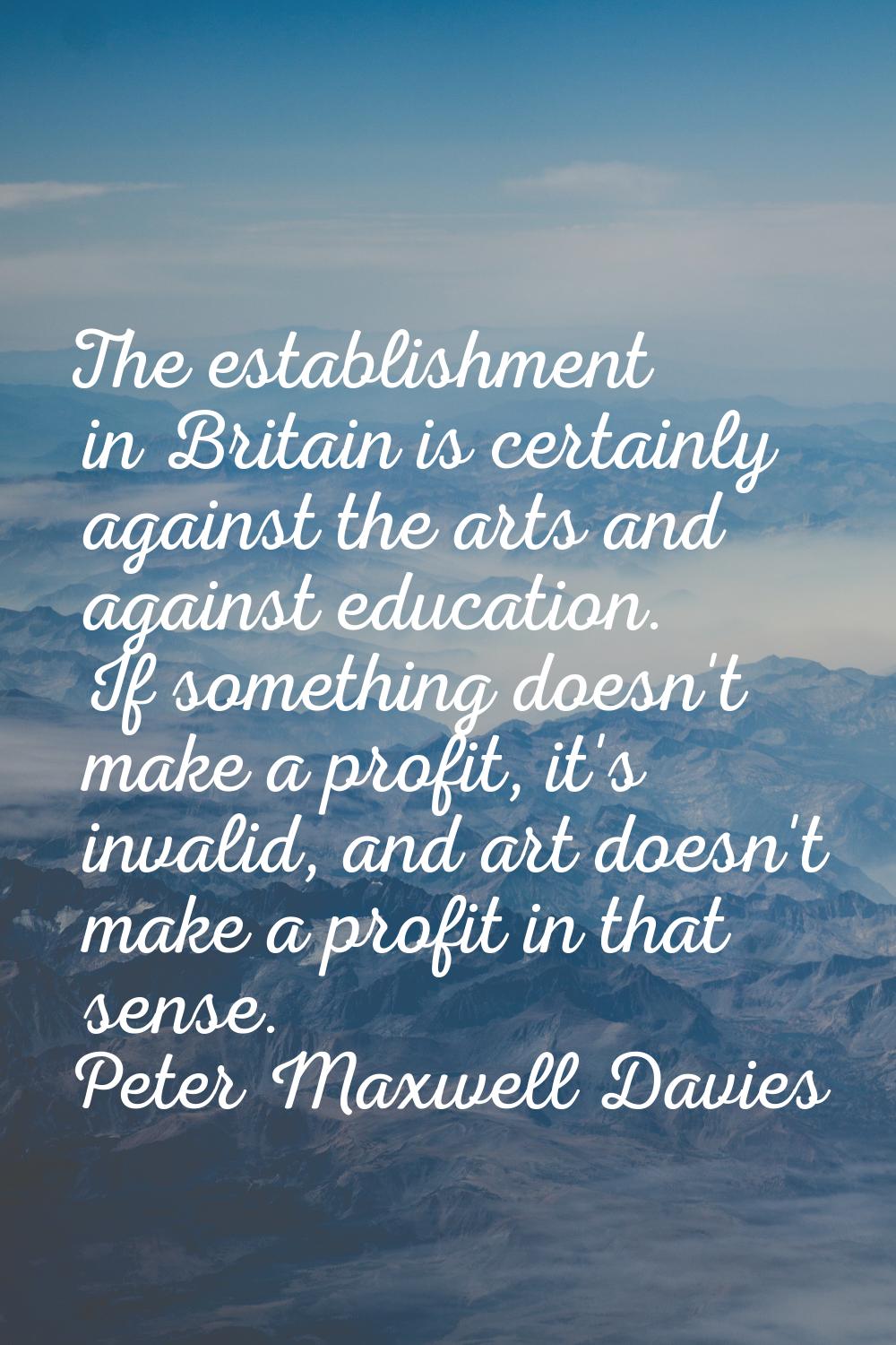 The establishment in Britain is certainly against the arts and against education. If something does