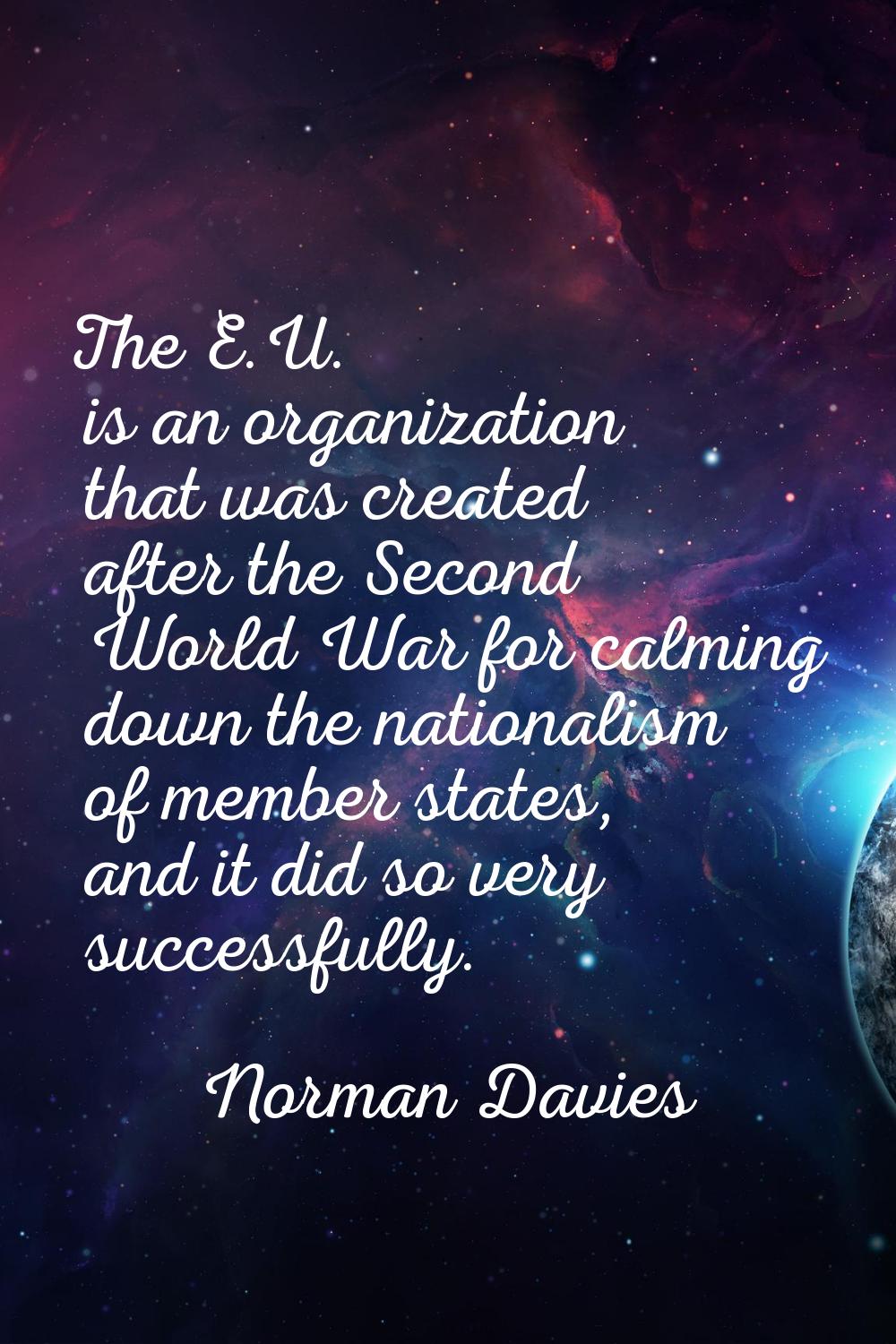 The E.U. is an organization that was created after the Second World War for calming down the nation