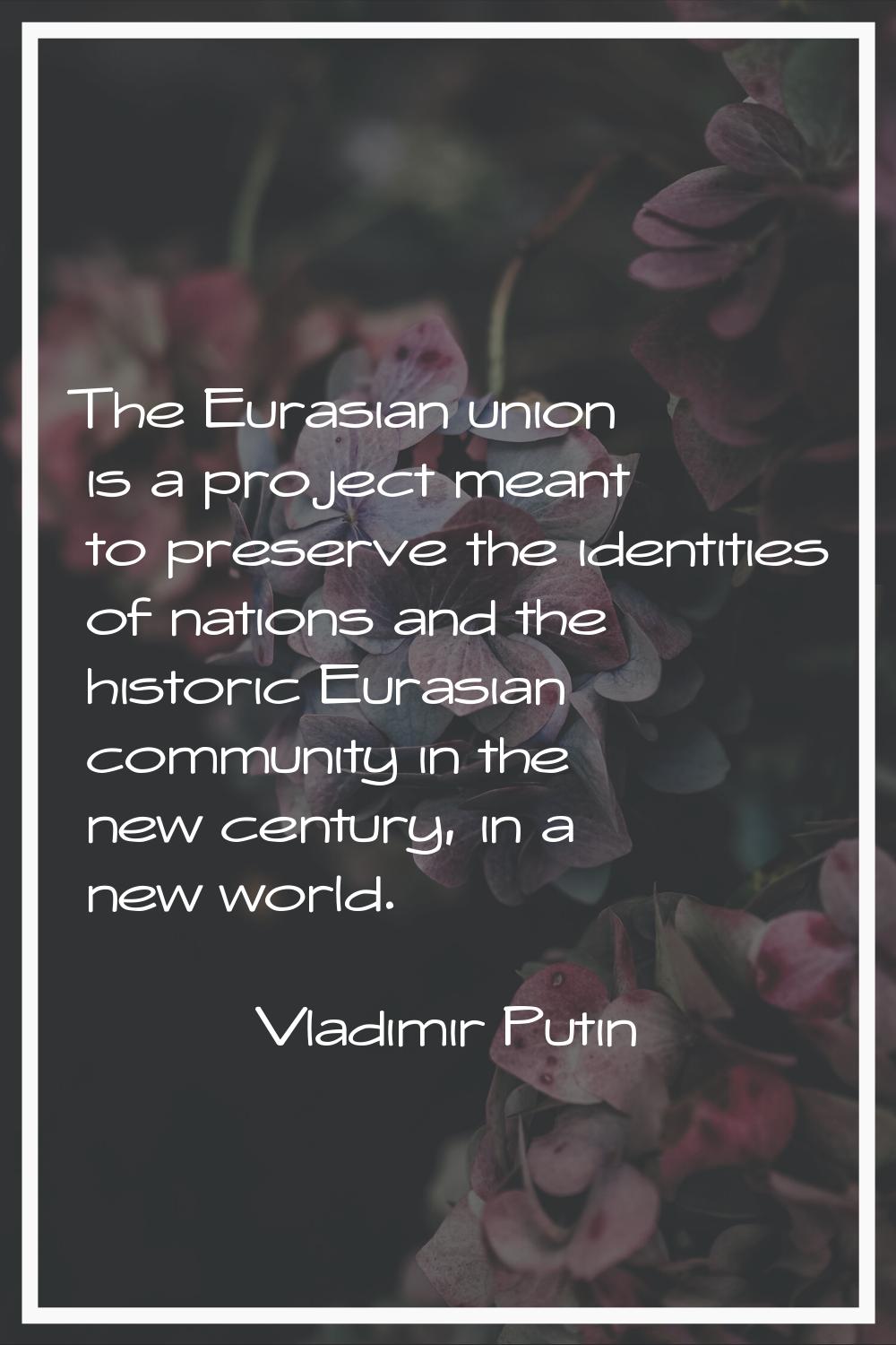 The Eurasian union is a project meant to preserve the identities of nations and the historic Eurasi