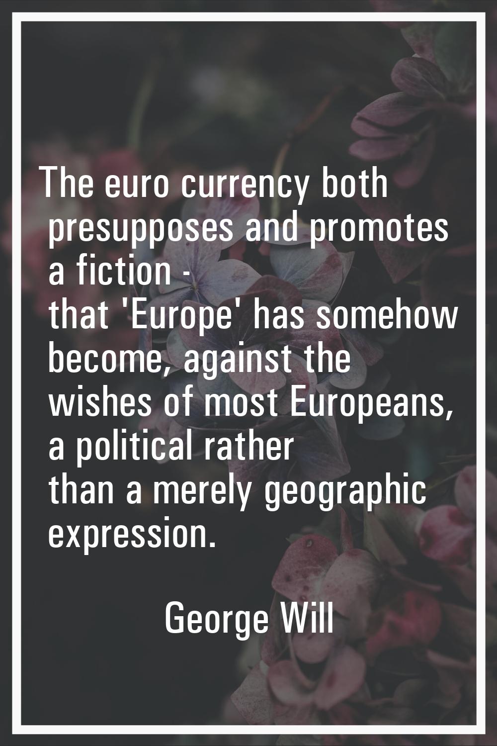 The euro currency both presupposes and promotes a fiction - that 'Europe' has somehow become, again