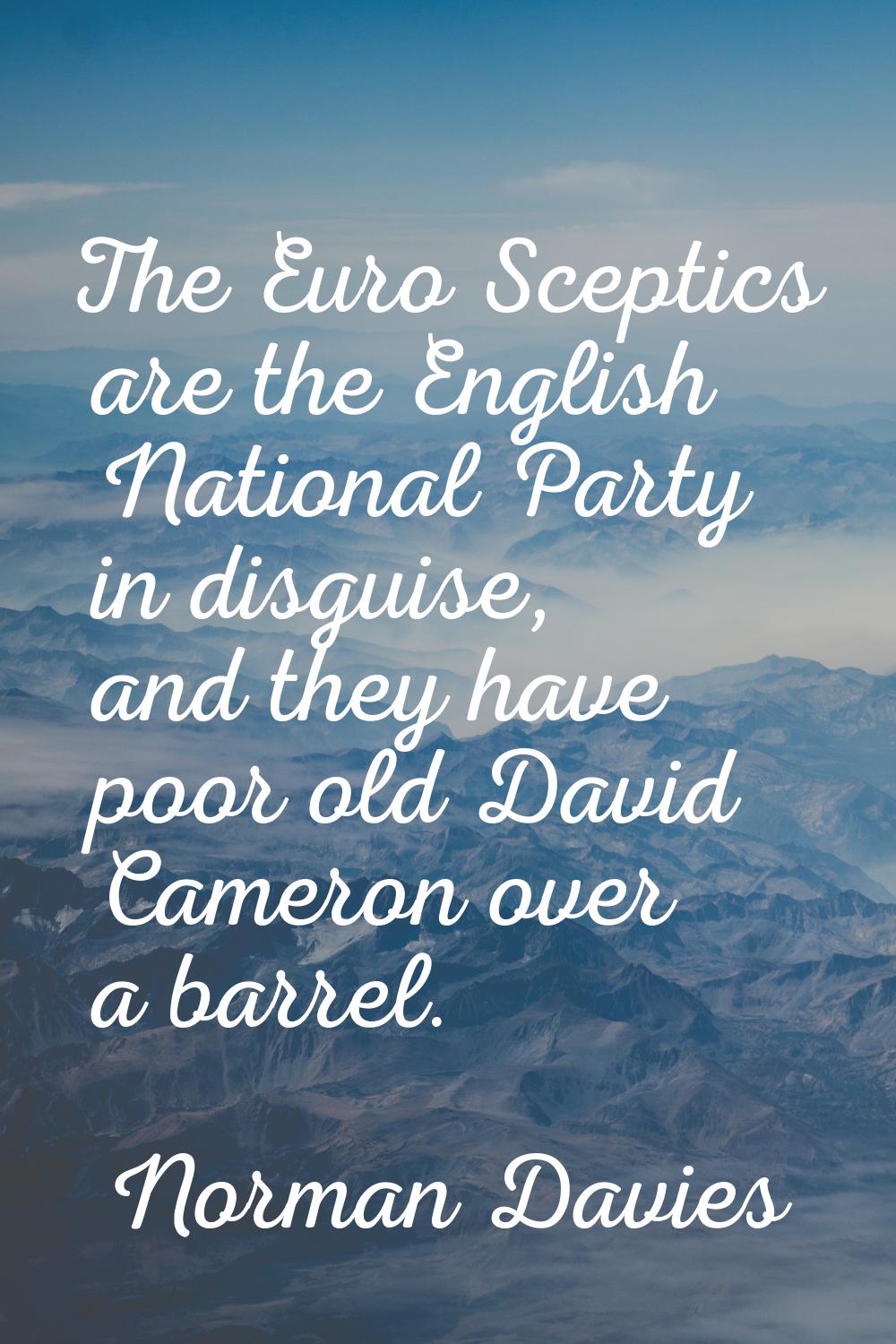 The Euro Sceptics are the English National Party in disguise, and they have poor old David Cameron 
