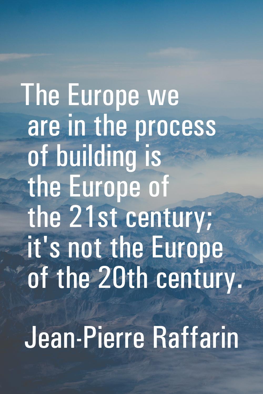 The Europe we are in the process of building is the Europe of the 21st century; it's not the Europe