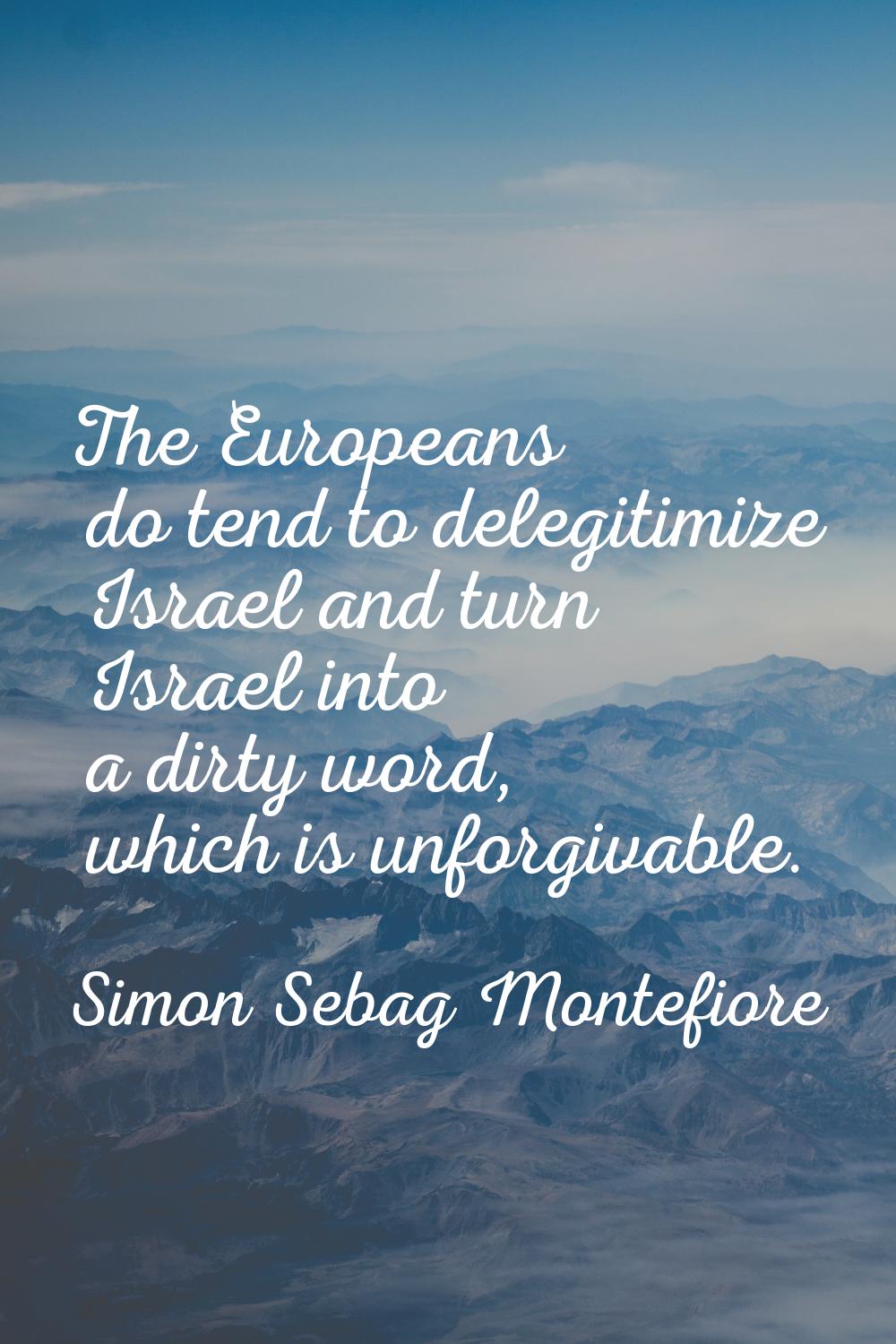 The Europeans do tend to delegitimize Israel and turn Israel into a dirty word, which is unforgivab