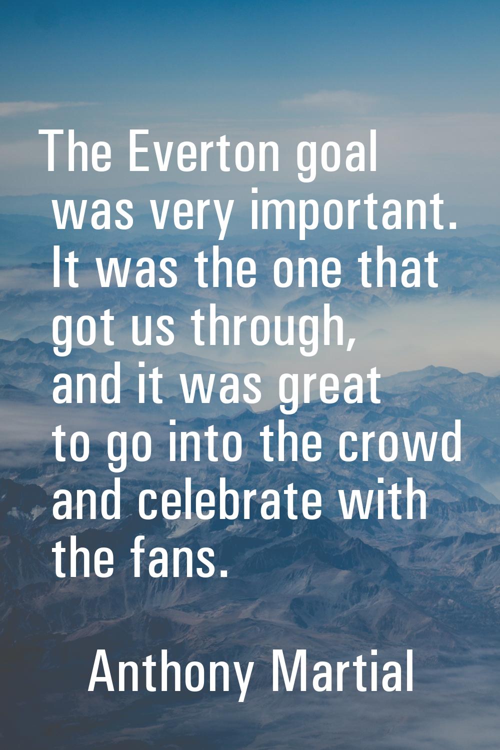 The Everton goal was very important. It was the one that got us through, and it was great to go int
