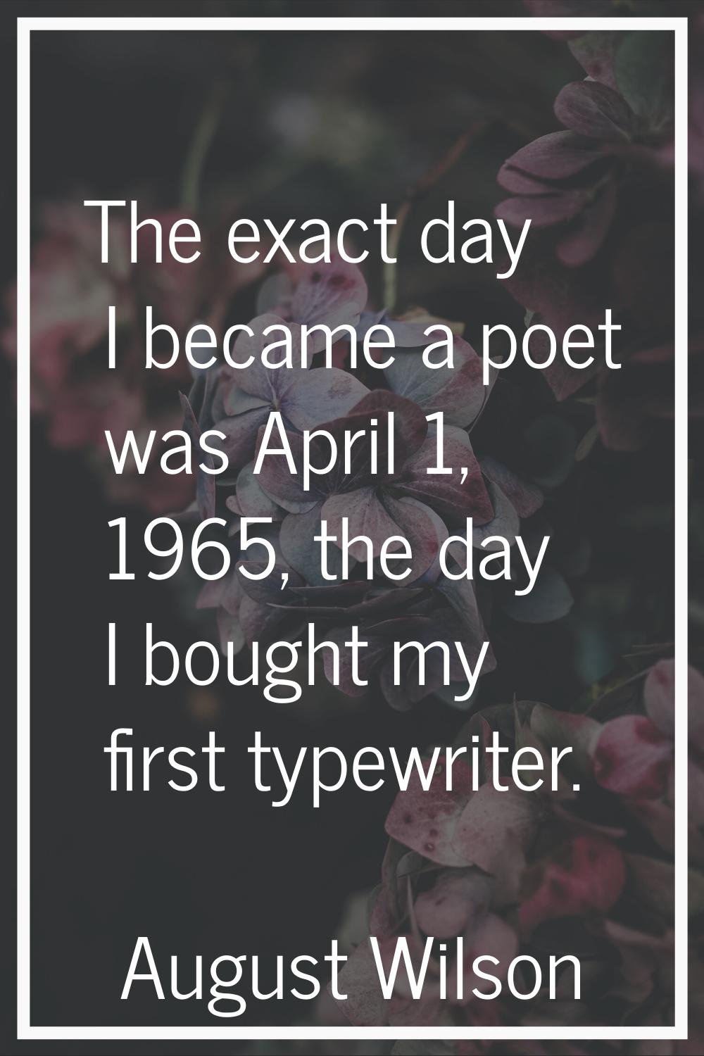 The exact day I became a poet was April 1, 1965, the day I bought my first typewriter.