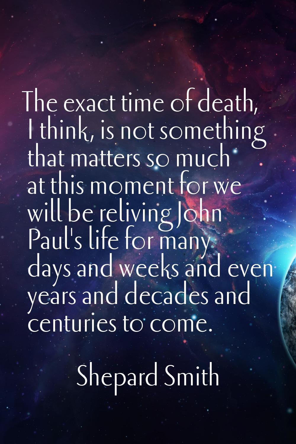 The exact time of death, I think, is not something that matters so much at this moment for we will 