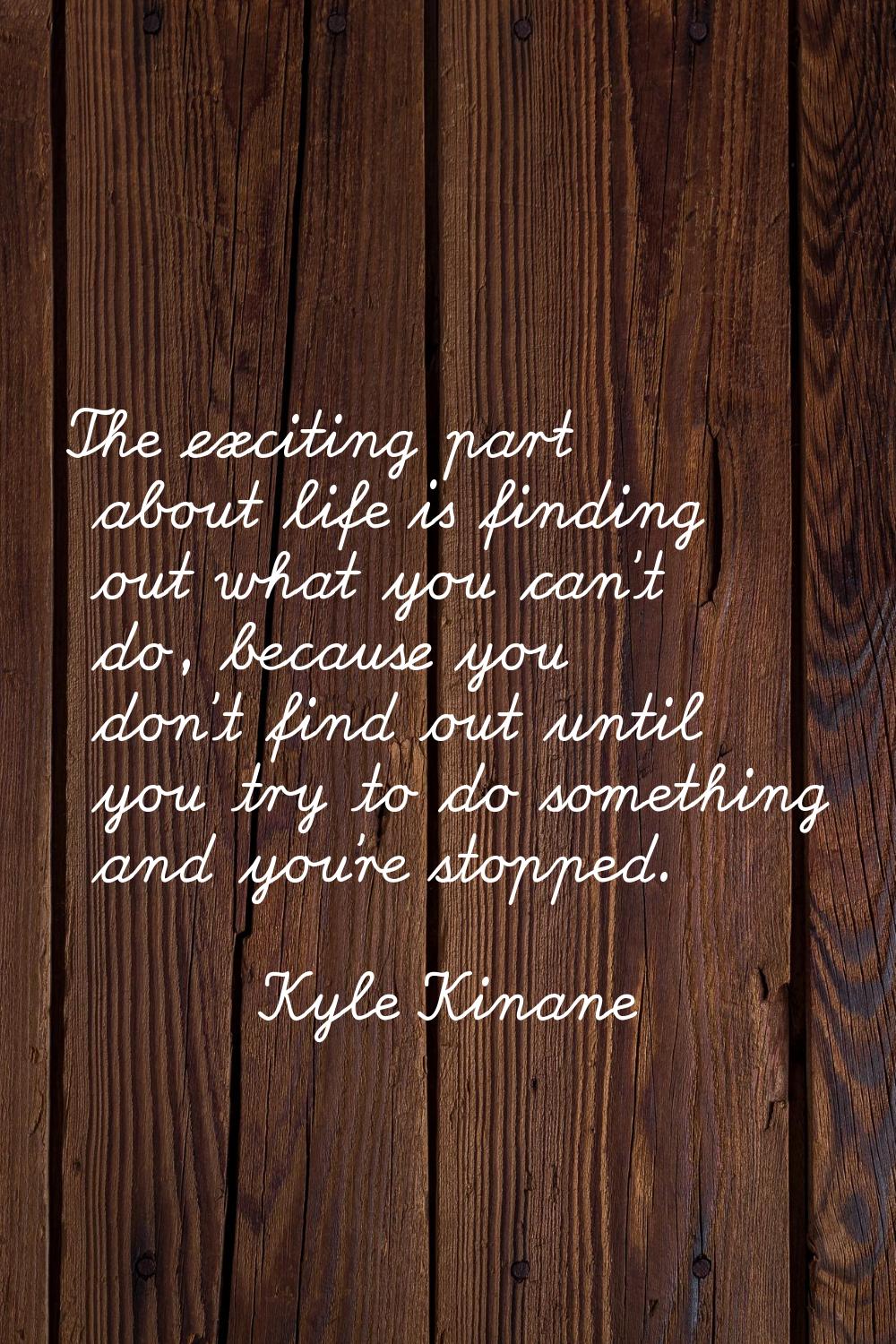 The exciting part about life is finding out what you can't do, because you don't find out until you