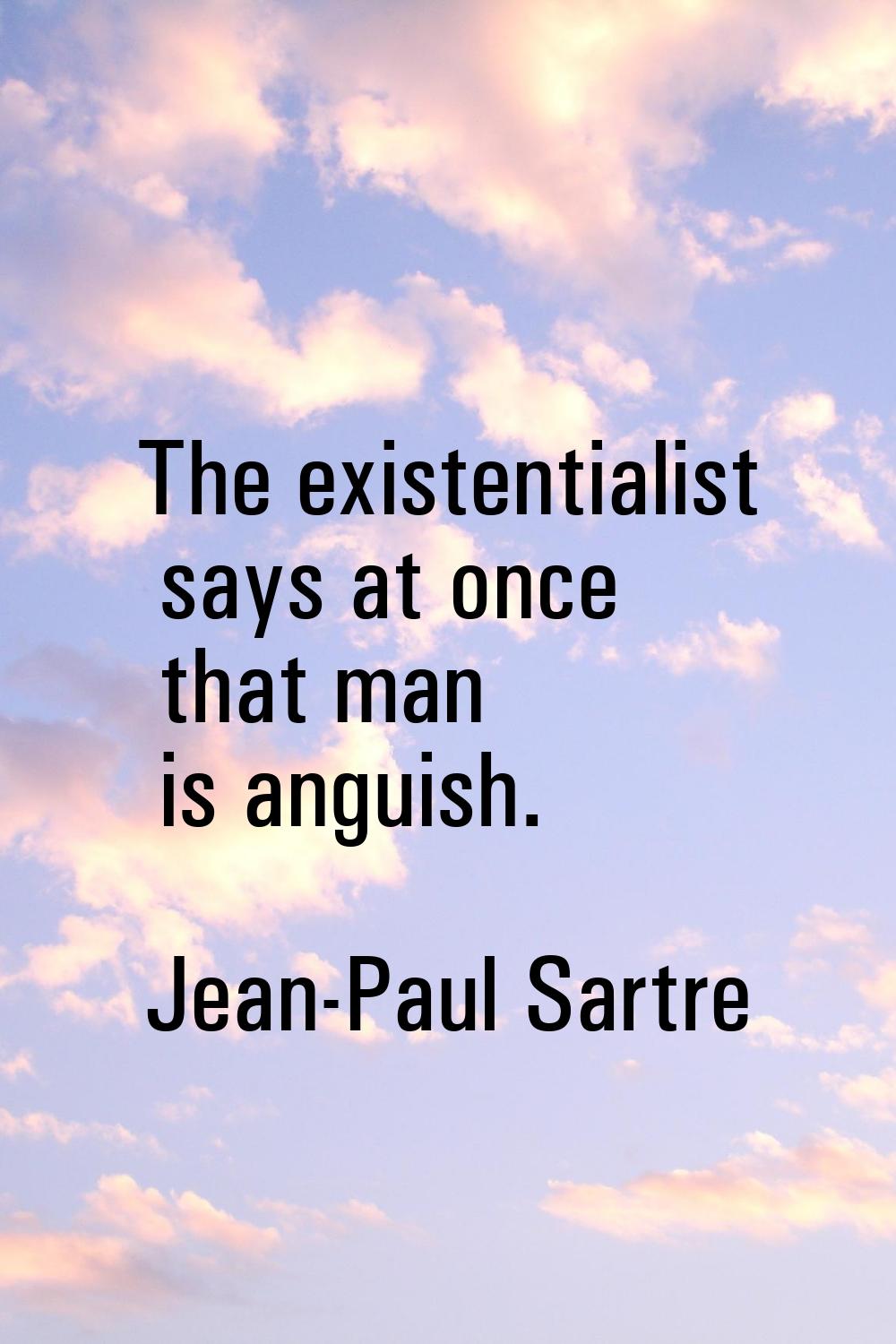 The existentialist says at once that man is anguish.